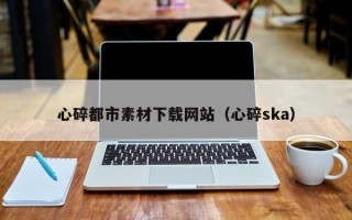 启东心碎都市素材下载网站（心碎ska）